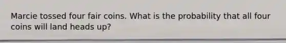 Marcie tossed four fair coins. What is the probability that all four coins will land heads up?