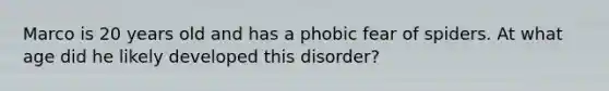 Marco is 20 years old and has a phobic fear of spiders. At what age did he likely developed this disorder?