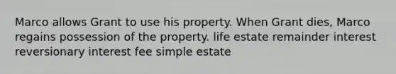 Marco allows Grant to use his property. When Grant dies, Marco regains possession of the property. life estate remainder interest reversionary interest fee simple estate