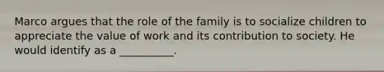 Marco argues that the role of the family is to socialize children to appreciate the value of work and its contribution to society. He would identify as a __________.