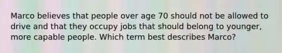 Marco believes that people over age 70 should not be allowed to drive and that they occupy jobs that should belong to younger, more capable people. Which term best describes Marco?