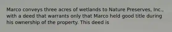 Marco conveys three acres of wetlands to Nature Preserves, Inc., with a deed that warrants only that Marco held good title during his ownership of the property. This deed is