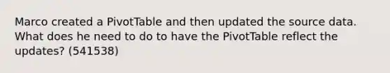 Marco created a PivotTable and then updated the source data. What does he need to do to have the PivotTable reflect the updates? (541538)