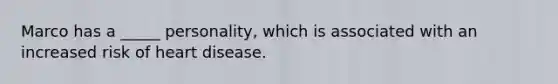 Marco has a _____ personality, which is associated with an increased risk of heart disease.