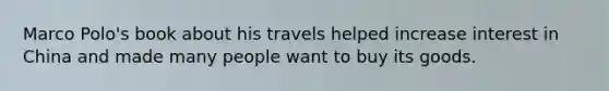 Marco Polo's book about his travels helped increase interest in China and made many people want to buy its goods.
