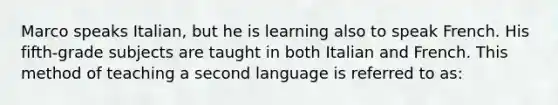 Marco speaks Italian, but he is learning also to speak French. His fifth-grade subjects are taught in both Italian and French. This method of teaching a second language is referred to as: