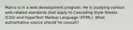 Marco is in a web development program. He is studying various web-related standards that apply to Cascading Style Sheets (CSS) and HyperText Markup Language (HTML). What authoritative source should he consult?