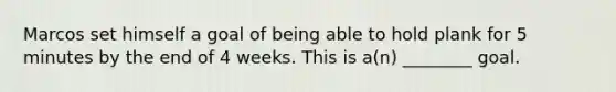 Marcos set himself a goal of being able to hold plank for 5 minutes by the end of 4 weeks. This is a(n) ________ goal.