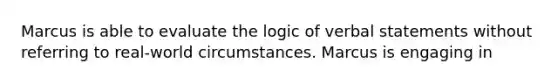 Marcus is able to evaluate the logic of verbal statements without referring to real-world circumstances. Marcus is engaging in