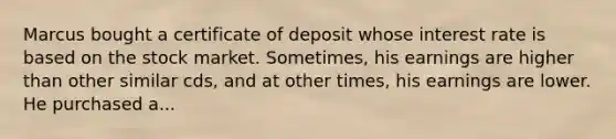 Marcus bought a certificate of deposit whose interest rate is based on the stock market. Sometimes, his earnings are higher than other similar cds, and at other times, his earnings are lower. He purchased a...