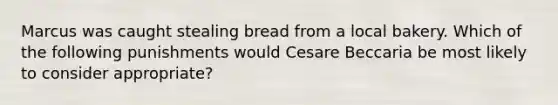 Marcus was caught stealing bread from a local bakery. Which of the following punishments would Cesare Beccaria be most likely to consider appropriate?