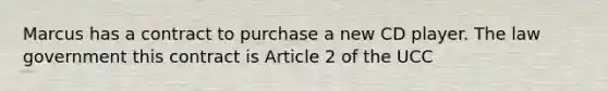 Marcus has a contract to purchase a new CD player. The law government this contract is Article 2 of the UCC