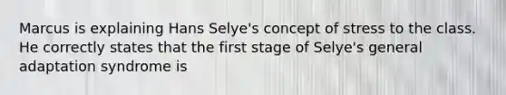 Marcus is explaining Hans Selye's concept of stress to the class. He correctly states that the first stage of Selye's general adaptation syndrome is