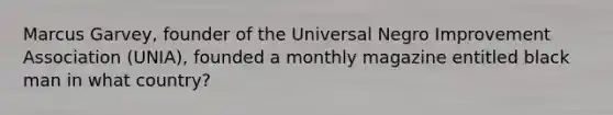 Marcus Garvey, founder of the Universal Negro Improvement Association (UNIA), founded a monthly magazine entitled black man in what country?