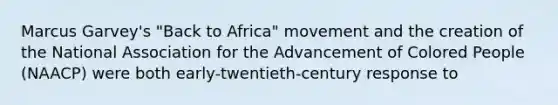 Marcus Garvey's "Back to Africa" movement and the creation of the National Association for the Advancement of Colored People (NAACP) were both early-twentieth-century response to