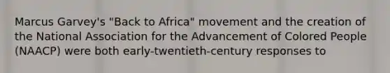 Marcus Garvey's "Back to Africa" movement and the creation of the National Association for the Advancement of Colored People (NAACP) were both early-twentieth-century responses to