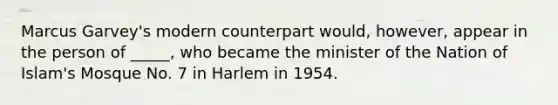 Marcus Garvey's modern counterpart would, however, appear in the person of _____, who became the minister of the Nation of Islam's Mosque No. 7 in Harlem in 1954.