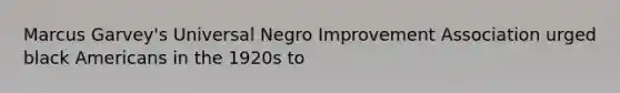 Marcus Garvey's Universal Negro Improvement Association urged black Americans in the 1920s to