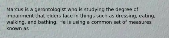 Marcus is a gerontologist who is studying the degree of impairment that elders face in things such as dressing, eating, walking, and bathing. He is using a common set of measures known as ________