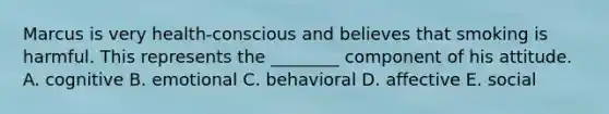 Marcus is very​ health-conscious and believes that smoking is harmful. This represents the​ ________ component of his attitude. A. cognitive B. emotional C. behavioral D. affective E. social