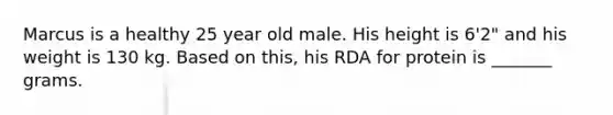 Marcus is a healthy 25 year old male. His height is 6'2" and his weight is 130 kg. Based on this, his RDA for protein is _______ grams.