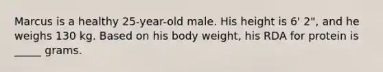 Marcus is a healthy 25-year-old male. His height is 6' 2", and he weighs 130 kg. Based on his body weight, his RDA for protein is _____ grams.