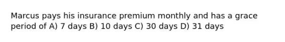 Marcus pays his insurance premium monthly and has a grace period of A) 7 days B) 10 days C) 30 days D) 31 days