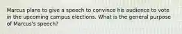 Marcus plans to give a speech to convince his audience to vote in the upcoming campus elections. What is the general purpose of Marcus's speech?