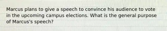 Marcus plans to give a speech to convince his audience to vote in the upcoming campus elections. What is the general purpose of Marcus's speech?