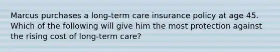 Marcus purchases a long-term care insurance policy at age 45. Which of the following will give him the most protection against the rising cost of long-term care?