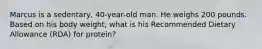 Marcus is a sedentary, 40-year-old man. He weighs 200 pounds. Based on his body weight, what is his Recommended Dietary Allowance (RDA) for protein?