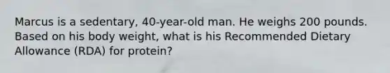 Marcus is a sedentary, 40-year-old man. He weighs 200 pounds. Based on his body weight, what is his Recommended Dietary Allowance (RDA) for protein?