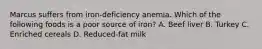 Marcus suffers from iron-deficiency anemia. Which of the following foods is a poor source of iron? A. Beef liver B. Turkey C. Enriched cereals D. Reduced-fat milk