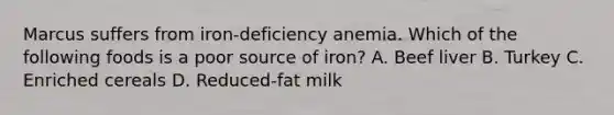 Marcus suffers from iron-deficiency anemia. Which of the following foods is a poor source of iron? A. Beef liver B. Turkey C. Enriched cereals D. Reduced-fat milk