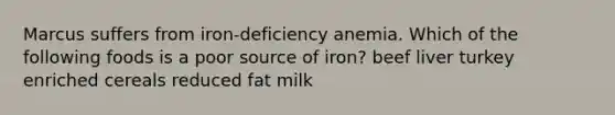 Marcus suffers from iron-deficiency anemia. Which of the following foods is a poor source of iron? beef liver turkey enriched cereals reduced fat milk