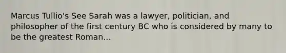 Marcus Tullio's See Sarah was a lawyer, politician, and philosopher of the first century BC who is considered by many to be the greatest Roman...