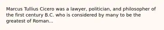 Marcus Tullius Cicero was a lawyer, politician, and philosopher of the first century B.C. who is considered by many to be the greatest of Roman...