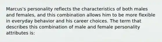 Marcus's personality reflects the characteristics of both males and females, and this combination allows him to be more flexible in everyday behavior and his career choices. The term that describes this combination of male and female personality attributes is: