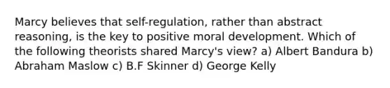 Marcy believes that self-regulation, rather than abstract reasoning, is the key to positive moral development. Which of the following theorists shared Marcy's view? a) Albert Bandura b) Abraham Maslow c) B.F Skinner d) George Kelly