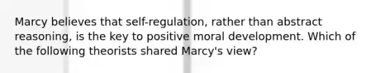 Marcy believes that self-regulation, rather than abstract reasoning, is the key to positive moral development. Which of the following theorists shared Marcy's view?