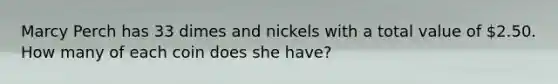 Marcy Perch has 33 dimes and nickels with a total value of 2.50. How many of each coin does she have?