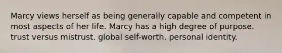 Marcy views herself as being generally capable and competent in most aspects of her life. Marcy has a high degree of purpose. trust versus mistrust. global self-worth. personal identity.