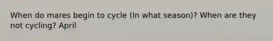 When do mares begin to cycle (In what season)? When are they not cycling? April