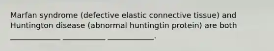 Marfan syndrome (defective elastic connective tissue) and Huntington disease (abnormal huntingtin protein) are both _____________ ___________ ____________.