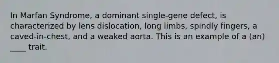 In Marfan Syndrome, a dominant single-gene defect, is characterized by lens dislocation, long limbs, spindly fingers, a caved-in-chest, and a weaked aorta. This is an example of a (an) ____ trait.