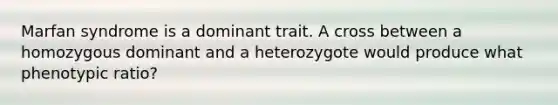 Marfan syndrome is a dominant trait. A cross between a homozygous dominant and a heterozygote would produce what phenotypic ratio?