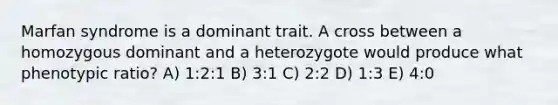 Marfan syndrome is a dominant trait. A cross between a homozygous dominant and a heterozygote would produce what phenotypic ratio? A) 1:2:1 B) 3:1 C) 2:2 D) 1:3 E) 4:0