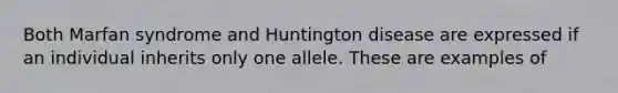 Both Marfan syndrome and Huntington disease are expressed if an individual inherits only one allele. These are examples of