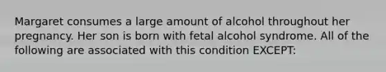 Margaret consumes a large amount of alcohol throughout her pregnancy. Her son is born with fetal alcohol syndrome. All of the following are associated with this condition EXCEPT: