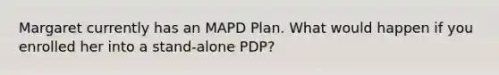 Margaret currently has an MAPD Plan. What would happen if you enrolled her into a stand-alone PDP?